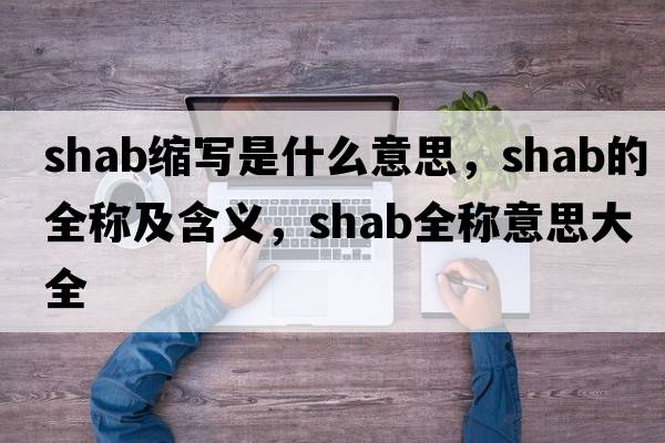 shab縮寫(xiě)是什么意思，shab的全稱(chēng)及含義，shab全稱(chēng)意思大全