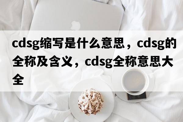 cdsg縮寫(xiě)是什么意思，cdsg的全稱(chēng)及含義，cdsg全稱(chēng)意思大全