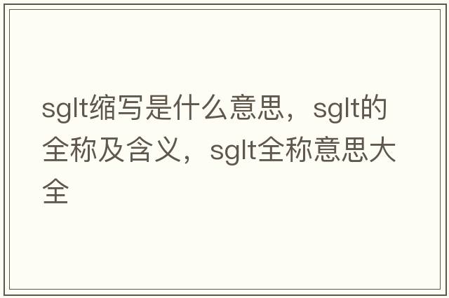 sglt縮寫(xiě)是什么意思，sglt的全稱(chēng)及含義，sglt全稱(chēng)意思大全