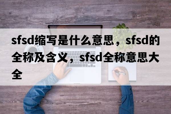 sfsd縮寫(xiě)是什么意思，sfsd的全稱(chēng)及含義，sfsd全稱(chēng)意思大全