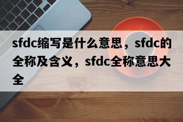 sfdc縮寫(xiě)是什么意思，sfdc的全稱(chēng)及含義，sfdc全稱(chēng)意思大全