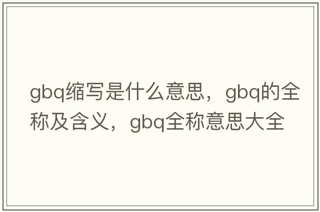 gbq縮寫(xiě)是什么意思，gbq的全稱(chēng)及含義，gbq全稱(chēng)意思大全