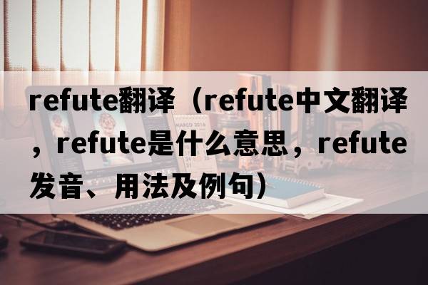 Refute翻譯（refute中文翻譯，refute是什么意思，refute發(fā)音、用法及例句）