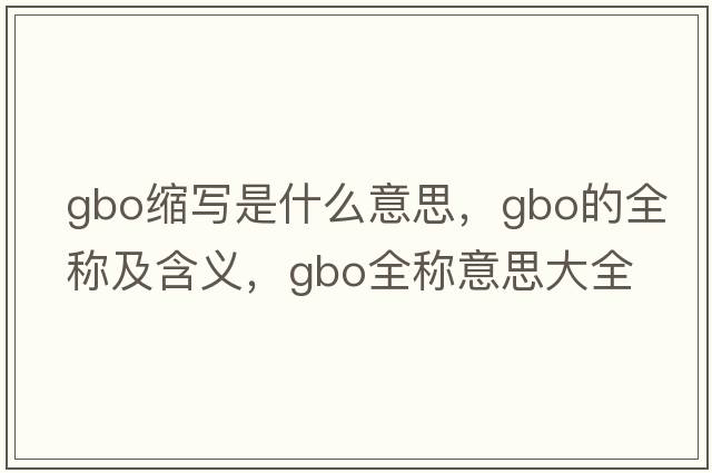 gbo縮寫(xiě)是什么意思，gbo的全稱(chēng)及含義，gbo全稱(chēng)意思大全