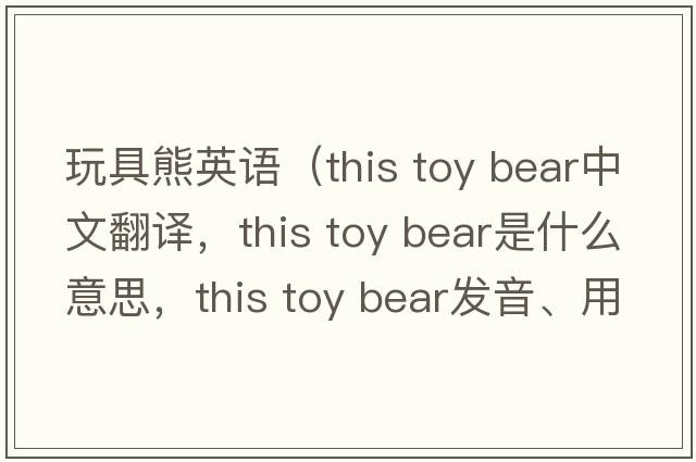 玩具熊英語(yǔ)（this toy bear中文翻譯，this toy bear是什么意思，this toy bear發(fā)音、用法及例句）