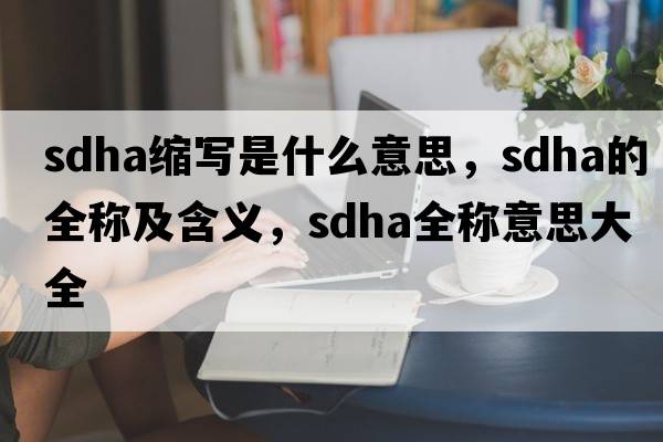 sdha縮寫(xiě)是什么意思，sdha的全稱(chēng)及含義，sdha全稱(chēng)意思大全