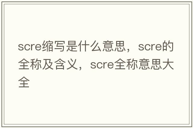 scre縮寫(xiě)是什么意思，scre的全稱(chēng)及含義，scre全稱(chēng)意思大全