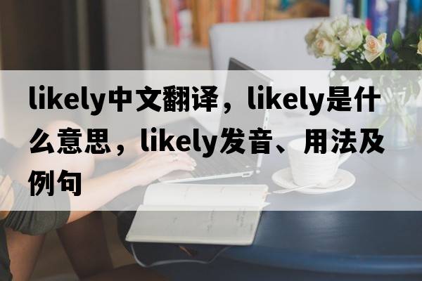 likely中文翻譯，likely是什么意思，likely發(fā)音、用法及例句