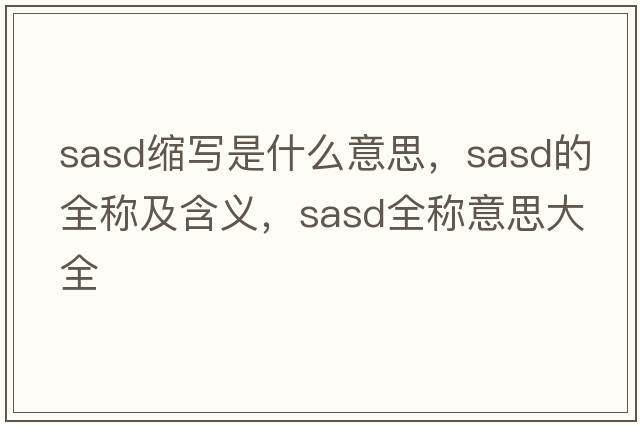 sasd縮寫(xiě)是什么意思，sasd的全稱(chēng)及含義，sasd全稱(chēng)意思大全