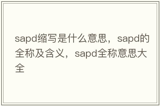 sapd縮寫(xiě)是什么意思，sapd的全稱(chēng)及含義，sapd全稱(chēng)意思大全