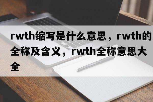 rwth縮寫(xiě)是什么意思，rwth的全稱(chēng)及含義，rwth全稱(chēng)意思大全
