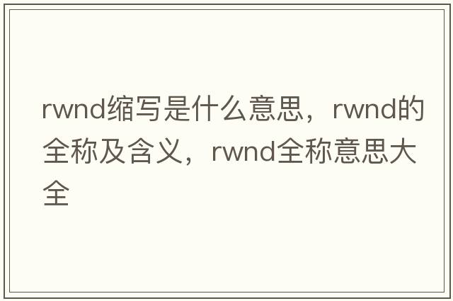 rwnd縮寫(xiě)是什么意思，rwnd的全稱(chēng)及含義，rwnd全稱(chēng)意思大全