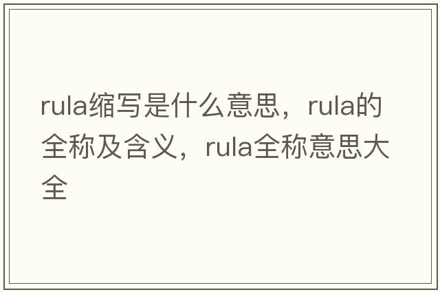 rula縮寫(xiě)是什么意思，rula的全稱(chēng)及含義，rula全稱(chēng)意思大全