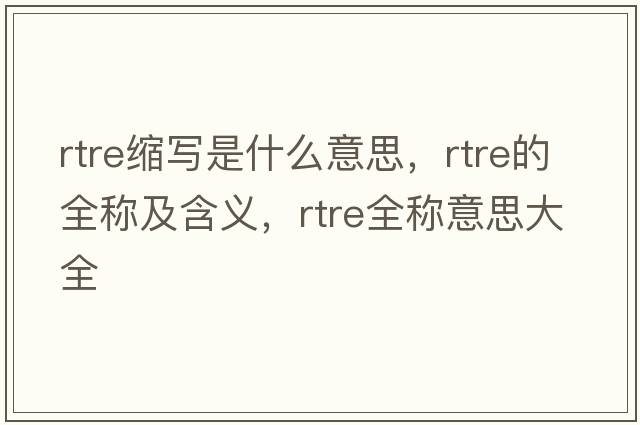 rtre縮寫(xiě)是什么意思，rtre的全稱(chēng)及含義，rtre全稱(chēng)意思大全