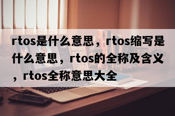rtos是什么意思，rtos縮寫(xiě)是什么意思，rtos的全稱(chēng)及含義，rtos全稱(chēng)意思大全