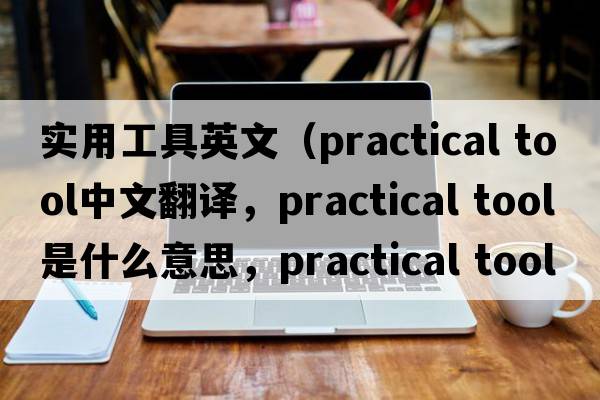 實(shí)用工具英文（practical tool中文翻譯，practical tool是什么意思，practical tool發(fā)音、用法及例句）