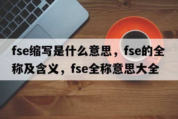 fse縮寫(xiě)是什么意思，fse的全稱(chēng)及含義，fse全稱(chēng)意思大全