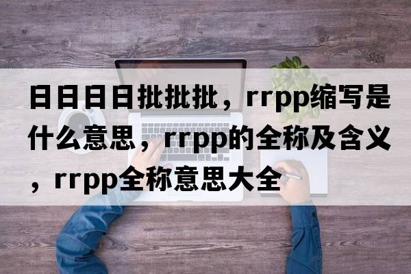 日日日日批批批，rrpp縮寫(xiě)是什么意思，rrpp的全稱(chēng)及含義，rrpp全稱(chēng)意思大全