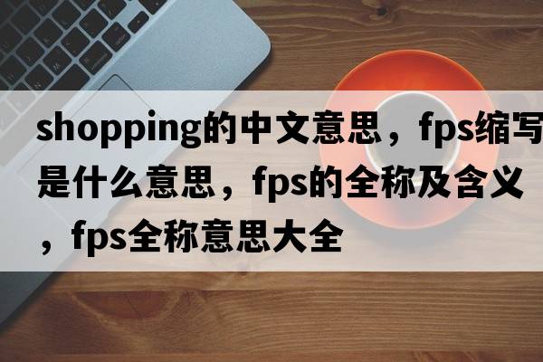 shopping的中文意思，fps縮寫(xiě)是什么意思，fps的全稱(chēng)及含義，fps全稱(chēng)意思大全