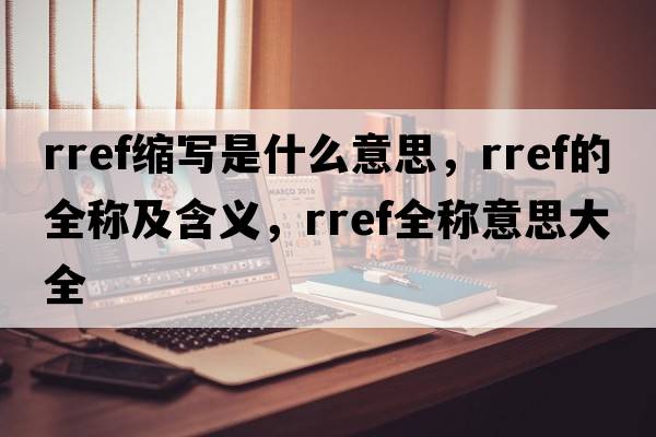 rref縮寫(xiě)是什么意思，rref的全稱(chēng)及含義，rref全稱(chēng)意思大全