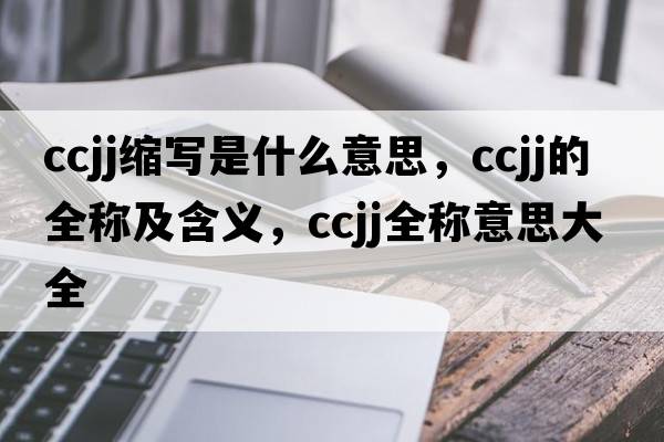 ccjj縮寫(xiě)是什么意思，ccjj的全稱(chēng)及含義，ccjj全稱(chēng)意思大全