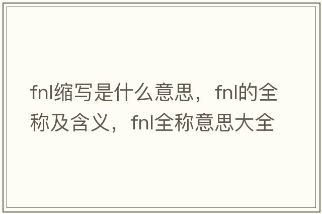 fnl縮寫(xiě)是什么意思，fnl的全稱(chēng)及含義，fnl全稱(chēng)意思大全