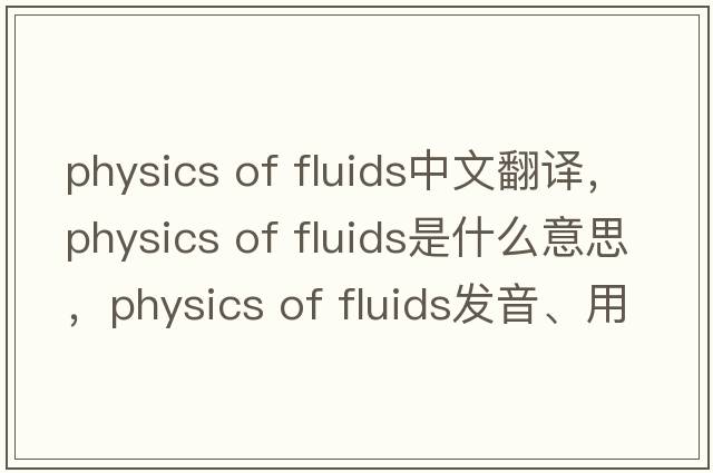 physics of fluids中文翻譯，physics of fluids是什么意思，physics of fluids發(fā)音、用法及例句