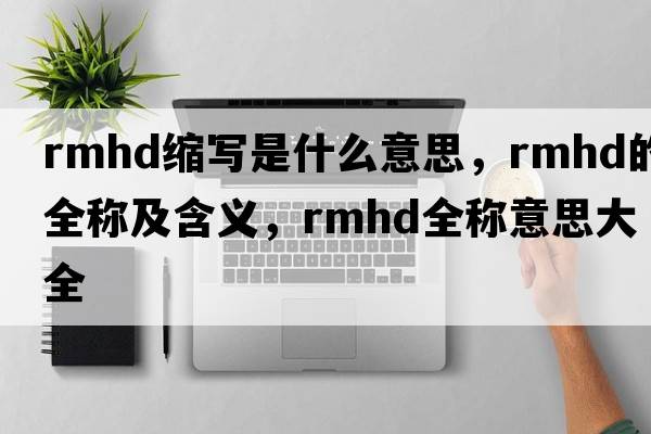rmhd縮寫(xiě)是什么意思，rmhd的全稱(chēng)及含義，rmhd全稱(chēng)意思大全