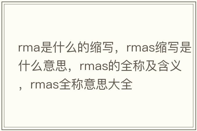 rma是什么的縮寫(xiě)，rmas縮寫(xiě)是什么意思，rmas的全稱(chēng)及含義，rmas全稱(chēng)意思大全