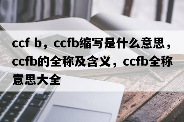 ccf b，ccfb縮寫(xiě)是什么意思，ccfb的全稱(chēng)及含義，ccfb全稱(chēng)意思大全
