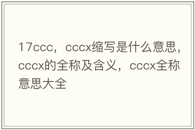 17ccc，cccx縮寫(xiě)是什么意思，cccx的全稱(chēng)及含義，cccx全稱(chēng)意思大全