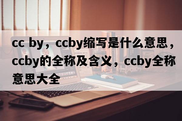 cc by，ccby縮寫(xiě)是什么意思，ccby的全稱(chēng)及含義，ccby全稱(chēng)意思大全