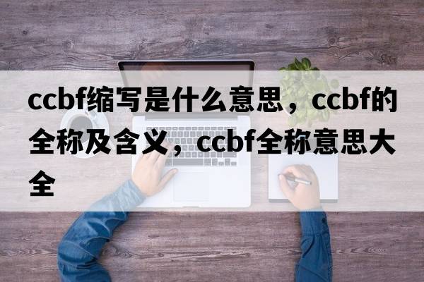 ccbf縮寫(xiě)是什么意思，ccbf的全稱(chēng)及含義，ccbf全稱(chēng)意思大全