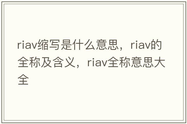 riav縮寫(xiě)是什么意思，riav的全稱(chēng)及含義，riav全稱(chēng)意思大全