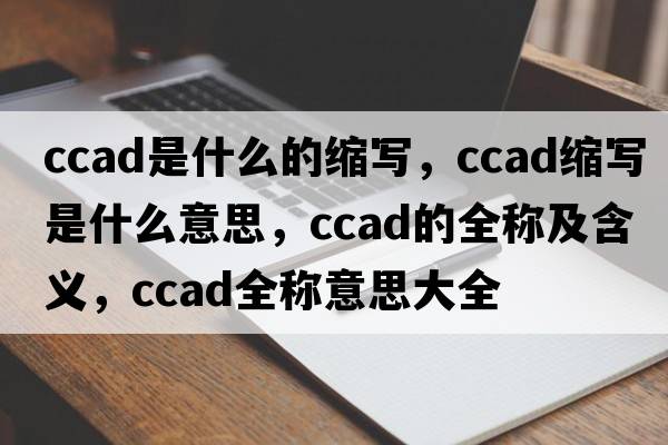 ccad是什么的縮寫(xiě)，ccad縮寫(xiě)是什么意思，ccad的全稱(chēng)及含義，ccad全稱(chēng)意思大全