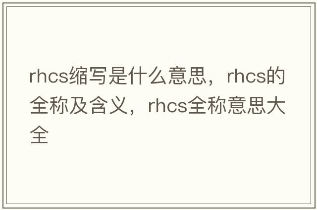 rhcs縮寫(xiě)是什么意思，rhcs的全稱(chēng)及含義，rhcs全稱(chēng)意思大全