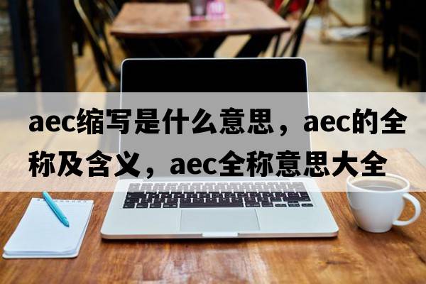 aec縮寫(xiě)是什么意思，aec的全稱(chēng)及含義，aec全稱(chēng)意思大全