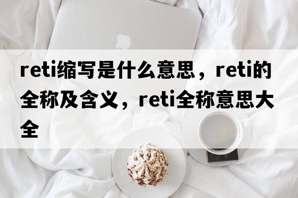 reti縮寫(xiě)是什么意思，reti的全稱(chēng)及含義，reti全稱(chēng)意思大全