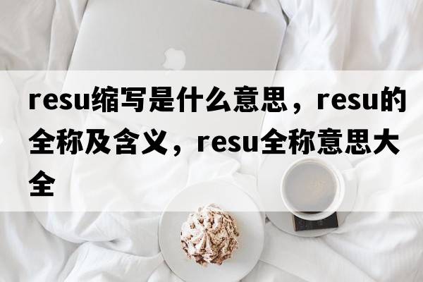 resu縮寫(xiě)是什么意思，resu的全稱(chēng)及含義，resu全稱(chēng)意思大全