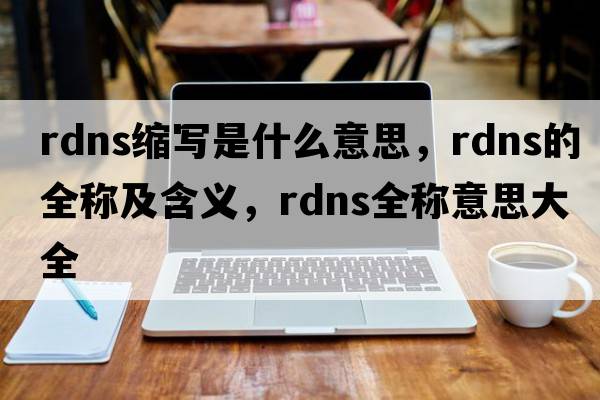 rdns縮寫(xiě)是什么意思，rdns的全稱(chēng)及含義，rdns全稱(chēng)意思大全