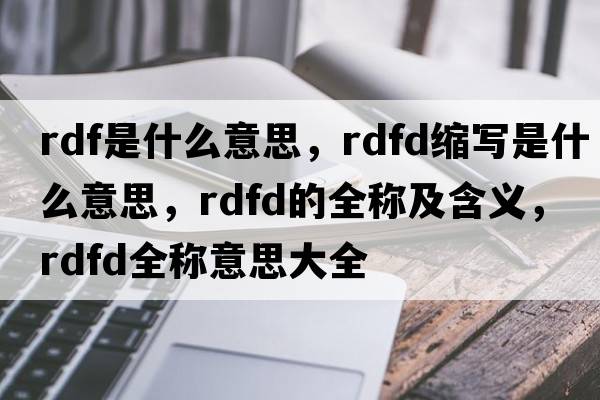 rdf是什么意思，rdfd縮寫(xiě)是什么意思，rdfd的全稱(chēng)及含義，rdfd全稱(chēng)意思大全