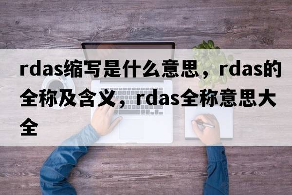 rdas縮寫(xiě)是什么意思，rdas的全稱(chēng)及含義，rdas全稱(chēng)意思大全