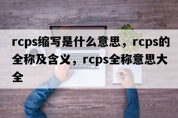 rcps縮寫(xiě)是什么意思，rcps的全稱(chēng)及含義，rcps全稱(chēng)意思大全