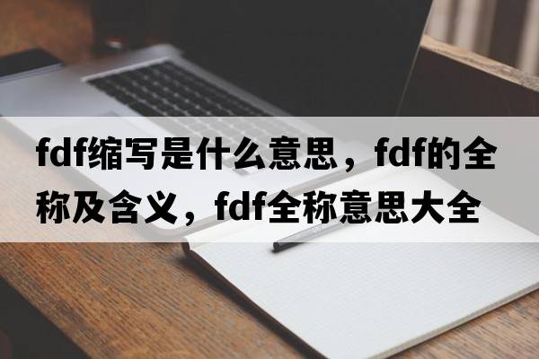 fdf縮寫(xiě)是什么意思，fdf的全稱(chēng)及含義，fdf全稱(chēng)意思大全