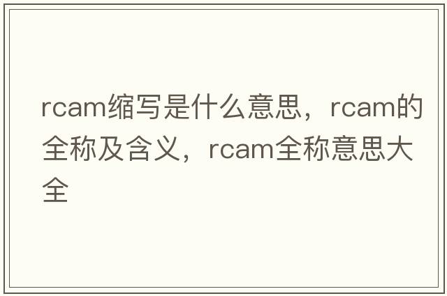 rcam縮寫(xiě)是什么意思，rcam的全稱(chēng)及含義，rcam全稱(chēng)意思大全