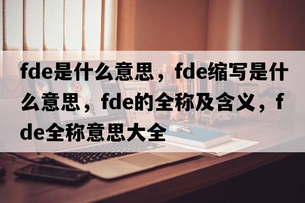 fde是什么意思，fde縮寫(xiě)是什么意思，fde的全稱(chēng)及含義，fde全稱(chēng)意思大全