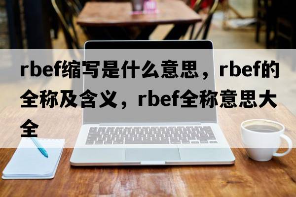rbef縮寫(xiě)是什么意思，rbef的全稱(chēng)及含義，rbef全稱(chēng)意思大全