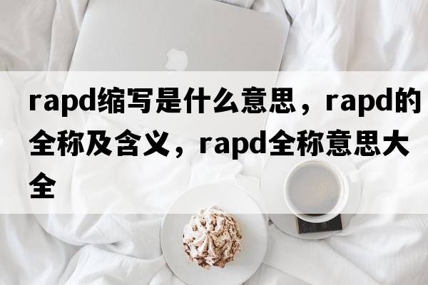 rapd縮寫(xiě)是什么意思，rapd的全稱(chēng)及含義，rapd全稱(chēng)意思大全