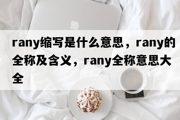 rany縮寫(xiě)是什么意思，rany的全稱(chēng)及含義，rany全稱(chēng)意思大全