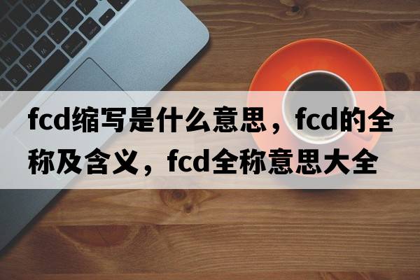 fcd縮寫(xiě)是什么意思，fcd的全稱(chēng)及含義，fcd全稱(chēng)意思大全